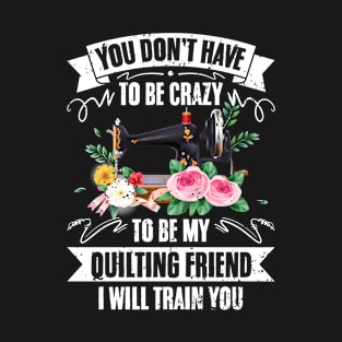 You Don't Have To Be Crazy Funny Quilter For Quilting Friend T-Shirt