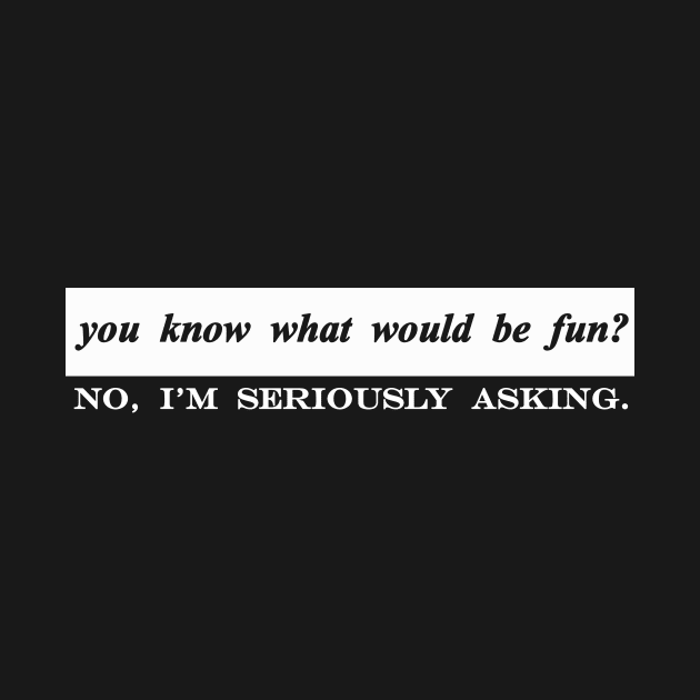 do you know what would be fun no im seriously asking by NotComplainingJustAsking