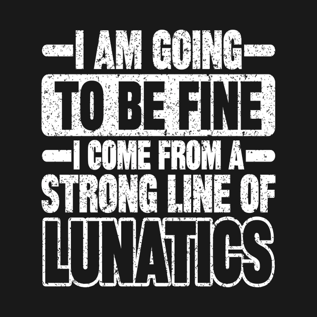 I AM GOING TO BE FINE I COME FROM A STRONG LINE OF LUNATICS by SilverTee