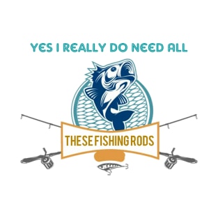 Yes I do Really Need All These Fishing Rods Funny T-shirt For Fishing Lovers. T-Shirt