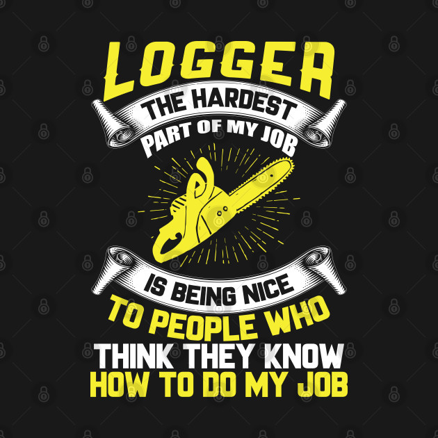 Logger The Hardest Part Of My Job Is Being Nice To People Who... by Tee-hub