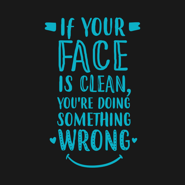 If Your Face Is Clean, You're Doing It Wrong by jslbdesigns