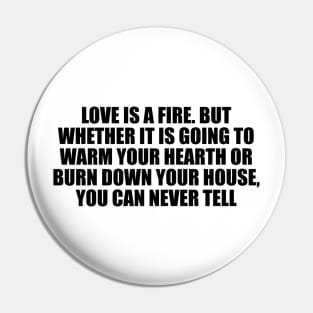 Love is a fire. But whether it is going to warm your hearth or burn down your house, you can never tell Pin