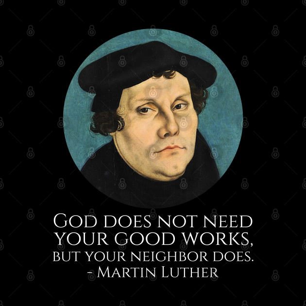 God does not need your good works, but your neighbor does. Martin