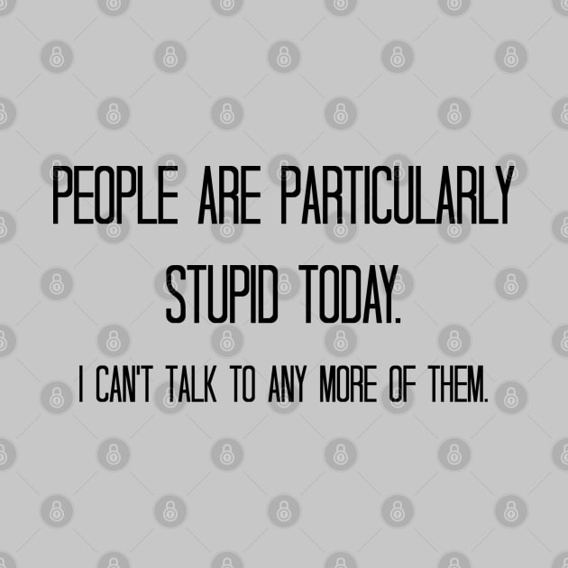 People are particularly stupid today. I can't talk to any more of them. by StarsHollowMercantile