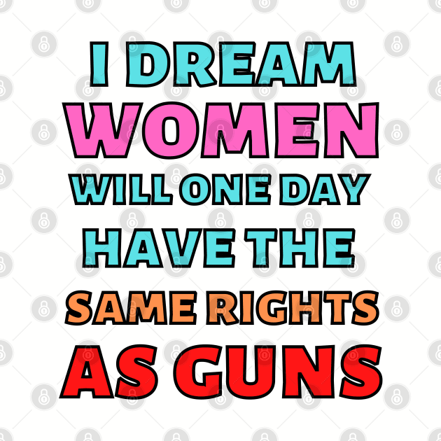 I Dream Women Will One Day Have The Same Rights As Guns by Caring is Cool