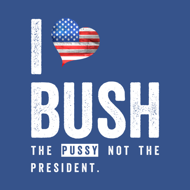 I Love Bush The Pussy Not The President I Love Bush T Shirt Teepublic 