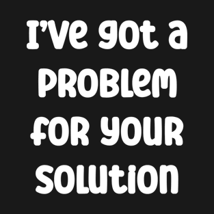 I’ve got a problem for your solution Funny and Smart Quote T-Shirt