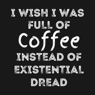 I Wish I Was Full Of Coffee Instead of Existential Dread T-Shirt