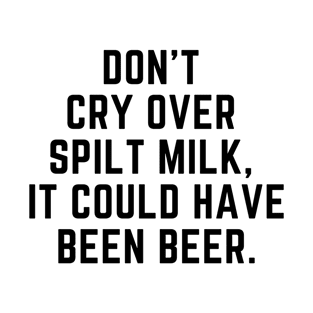 Don't cry over spilt milk - it could have been beer T-Shirt