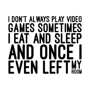 I Don't Always Play Video Games Sometimes I Eat And Sleep And Once I Even Left My Room - Funny Sayings T-Shirt