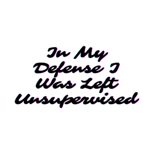 In My Defense I Was Left Unsupervised T-Shirt