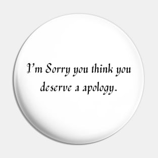 I’m sorry you think you deserve a apology. Pin