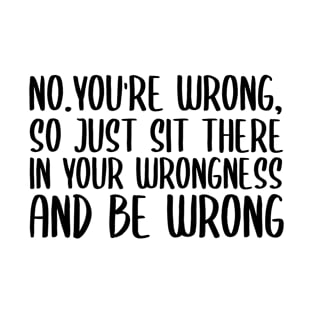 No you're wrong so just sit there in your wrongness and be wrong T-Shirt