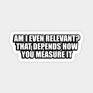 Am I even relevant. That depends how you measure it Magnet