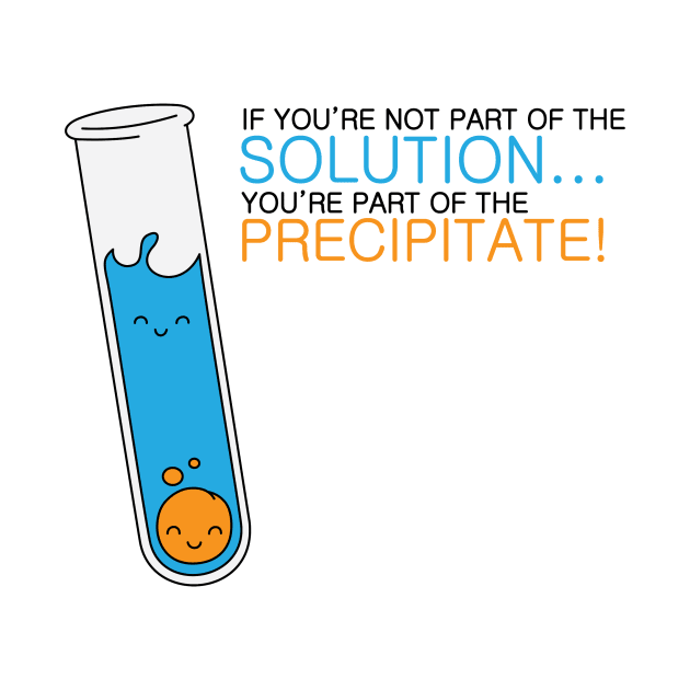 If you're not part of the Solution, you're part of the Precipitate! by mushroomblue