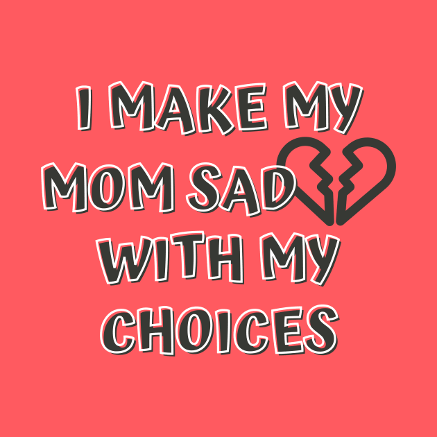 I Make My Mom Sad With My Choices by Designed By Poetry