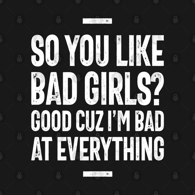 So You Like Bad Girls? Good Cuz I'm Bad at Everything - Funny Sarcastic by cidolopez