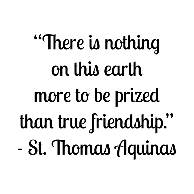 “There is nothing on this earth more to be prized than true friendship.” - St. Thomas Aquinas by LukePauloShirts