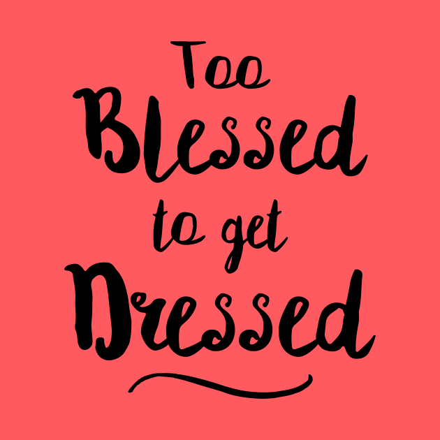 Too Blessed To Get Dressed by dumbshirts