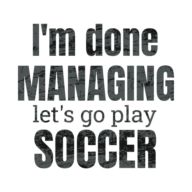 I'm done managing, let's go play soccer design by NdisoDesigns