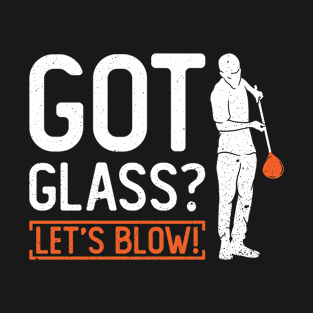 Got Glass? Let's Blow! - Glass Blowing Glassblower T-Shirt