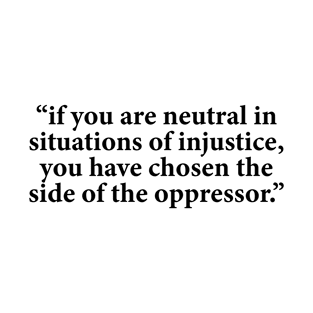 If you are neutral in situations of injustice you have chosen the side of the oppressor T-Shirt