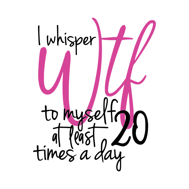 I Whisper WTF To Myself At Least 20 Times A Day by StarsDesigns