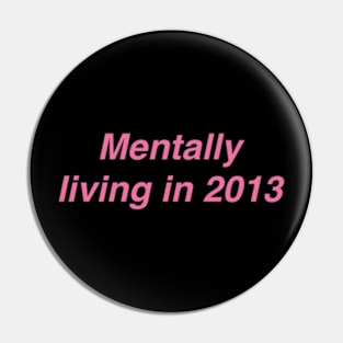 Mentally Living in 2013 Pin