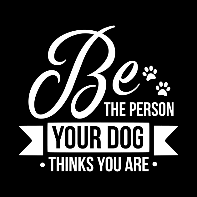 Be the person your dog thinks you are - funny dog quotes by podartist