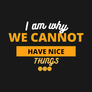 I Am Why We Cannot Have Nice Things T-Shirt