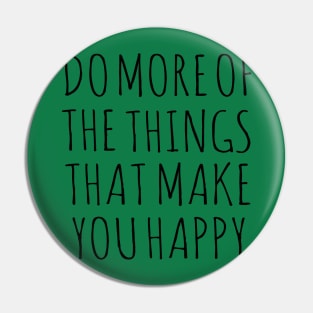 DO MORE OF THE THINGS THAT MAKE YOU HAPPY Pin