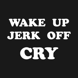 WAKE UP, JERK OFF, CRY T-Shirt