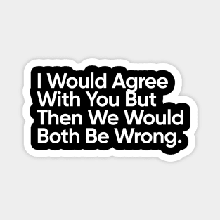 I Would Agree With You But Then We Would Both Be Wrong. Magnet