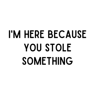 I'm here because you stole something T-Shirt