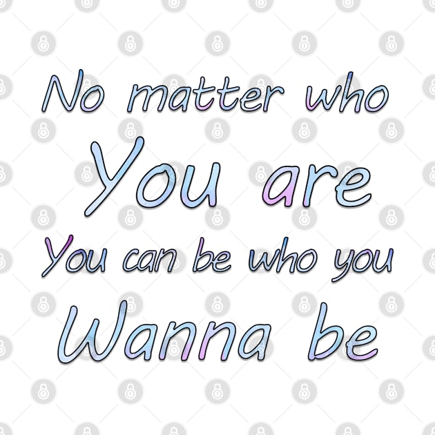 No matter who you are, you can be who you wanna  be by sarahnash