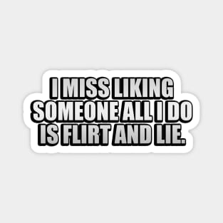 I miss liking someone all i do is flirt and lie Magnet