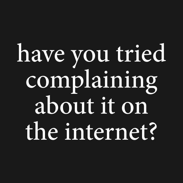 Have You Tried Complaining About It On The Internet? by n23tees