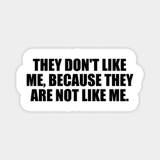 They don't like me, because they are not like me Magnet