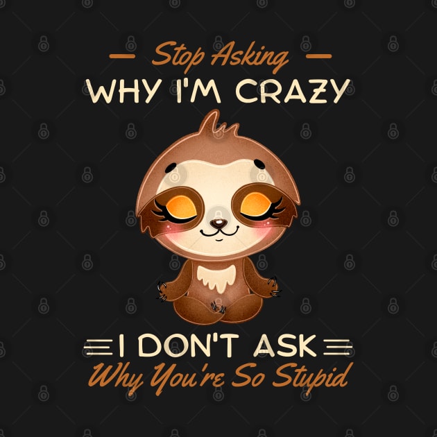 Stop Asking Why I'm Crazy I Don't Ask Why You're Stupid by JustBeSatisfied