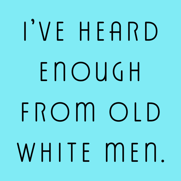 I've Heard Enough From Old White Men by LittleBean