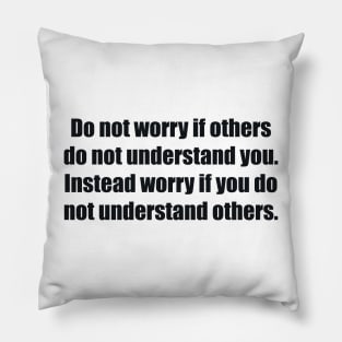 Do not worry if others do not understand you. Instead worry if you do not understand others Pillow