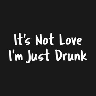 It's Not Love I'm Just Drunk T-Shirt