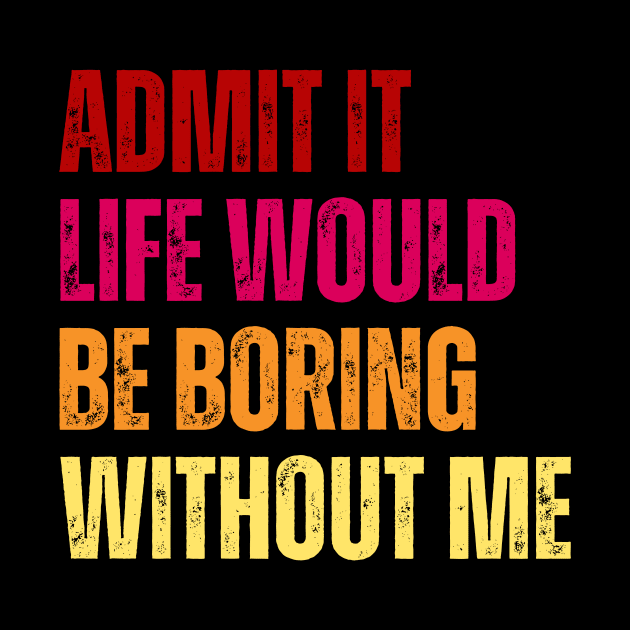 Admit It Life Would Be Boring Without Me by undrbolink