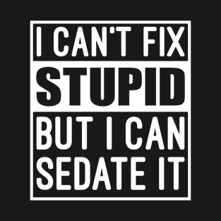 I Can't Fix Stupid But I Can Sedate It - Funny Nurse T-Shirt