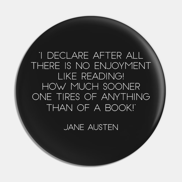 “I Declare After All There Is No Enjoyment Like Reading! How Much Sooner One Tires of Anything Than of A Book!” - Jane Austen (White) Pin by nkZarger08