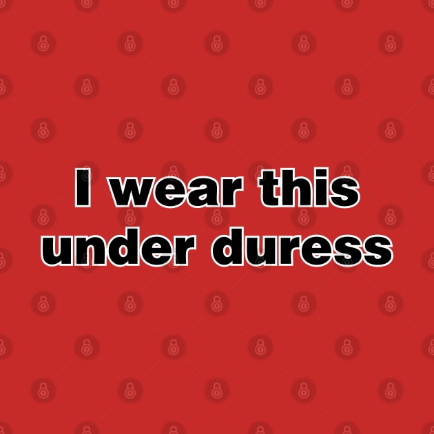 I wear this under duress by SnarkCentral