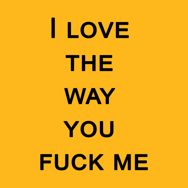 The way you fuck me