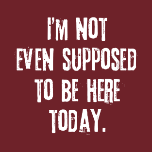 I'm not even supposed to be here today. T-Shirt