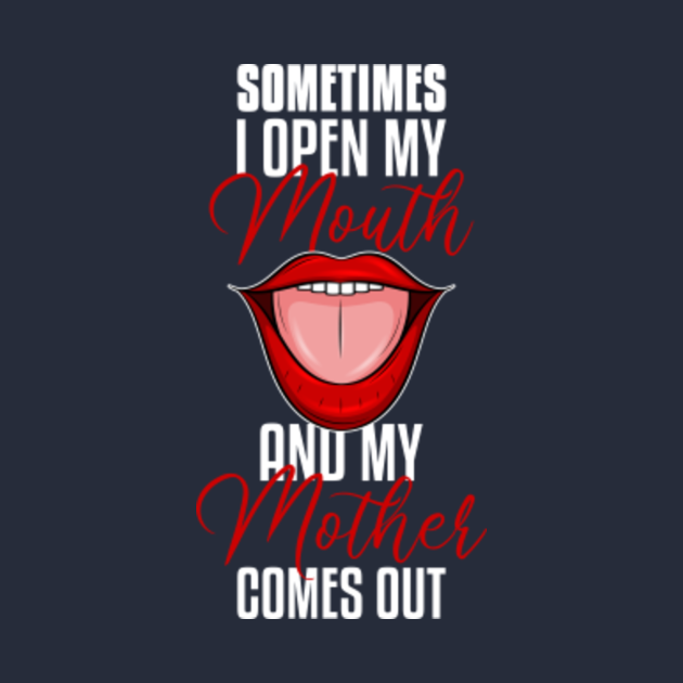 Sometimes When I Open My Mouth My Mother Comes Out Open My Mouth My Mother Comes Out T Shirt